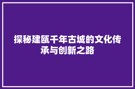 探秘建瓯千年古城的文化传承与创新之路