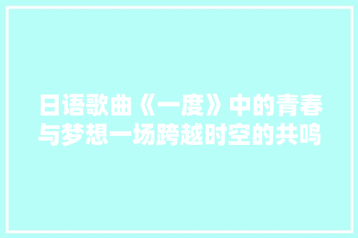 日语歌曲《一度》中的青春与梦想一场跨越时空的共鸣之旅
