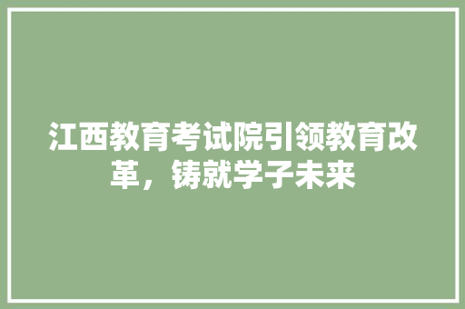 江西教育考试院引领教育改革，铸就学子未来