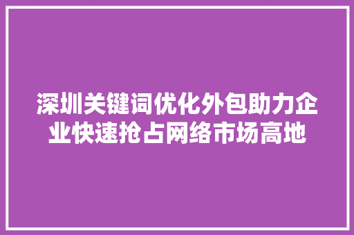 深圳关键词优化外包助力企业快速抢占网络市场高地