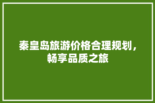 秦皇岛旅游价格合理规划，畅享品质之旅