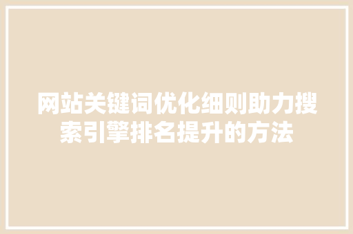 网站关键词优化细则助力搜索引擎排名提升的方法