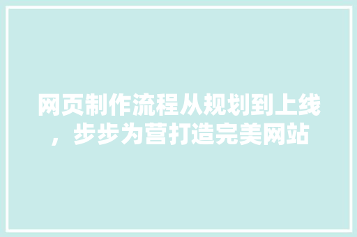 网页制作流程从规划到上线，步步为营打造完美网站