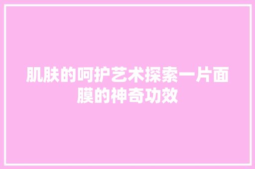肌肤的呵护艺术探索一片面膜的神奇功效
