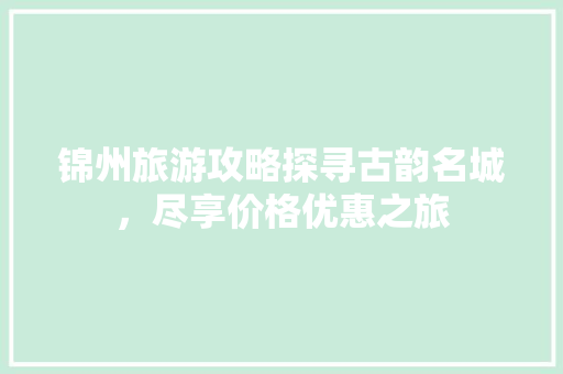 锦州旅游攻略探寻古韵名城，尽享价格优惠之旅