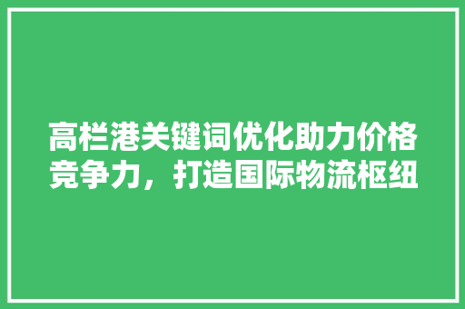 高栏港关键词优化助力价格竞争力，打造国际物流枢纽