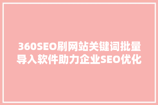 360SEO刷网站关键词批量导入软件助力企业SEO优化，提升网站流量