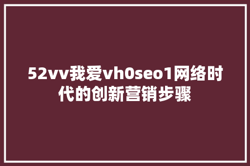 52vv我爱vh0seo1网络时代的创新营销步骤