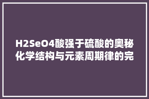 H2SeO4酸强于硫酸的奥秘化学结构与元素周期律的完美演绎