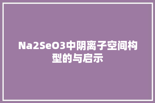 Na2SeO3中阴离子空间构型的与启示