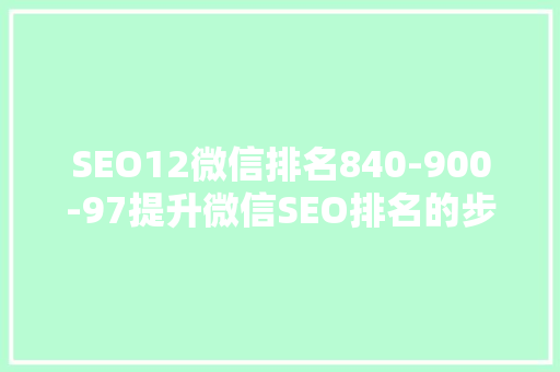 SEO12微信排名840-900-97提升微信SEO排名的步骤与方法