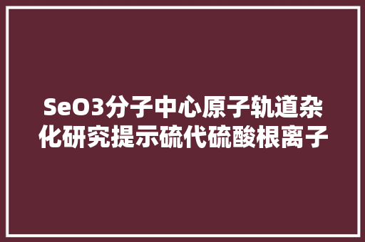 SeO3分子中心原子轨道杂化研究提示硫代硫酸根离子的结构奥秘