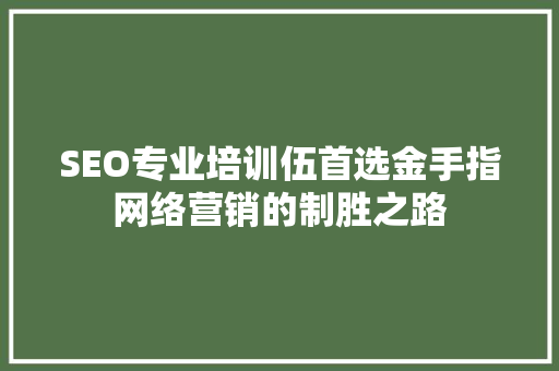 SEO专业培训伍首选金手指网络营销的制胜之路