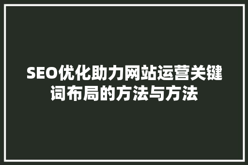 SEO优化助力网站运营关键词布局的方法与方法