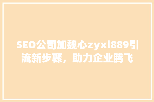 SEO公司加魏心zyxl889引流新步骤，助力企业腾飞