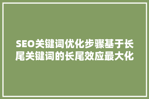 SEO关键词优化步骤基于长尾关键词的长尾效应最大化