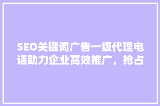 SEO关键词广告一级代理电话助力企业高效推广，抢占市场先机