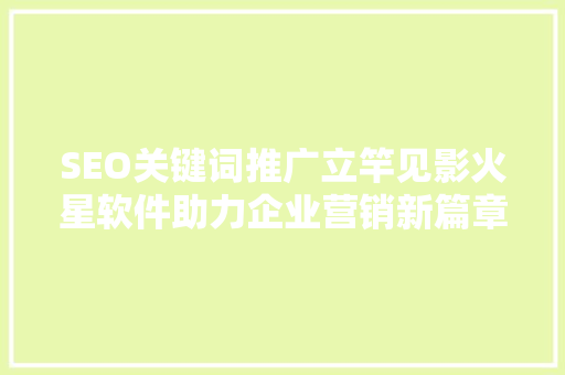 SEO关键词推广立竿见影火星软件助力企业营销新篇章