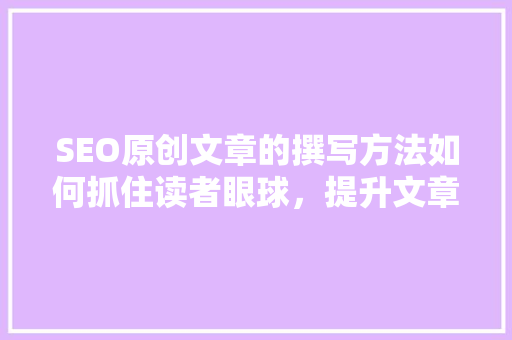 SEO原创文章的撰写方法如何抓住读者眼球，提升文章吸引力