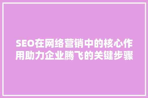 SEO在网络营销中的核心作用助力企业腾飞的关键步骤