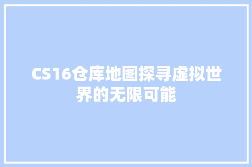 CS16仓库地图探寻虚拟世界的无限可能