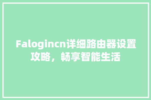 Falogincn详细路由器设置攻略，畅享智能生活