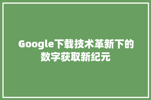 Google下载技术革新下的数字获取新纪元
