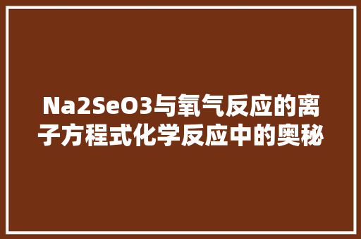 Na2SeO3与氧气反应的离子方程式化学反应中的奥秘