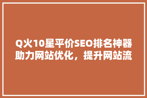Q火10星平价SEO排名神器助力网站优化，提升网站流量 服务器/数据库
