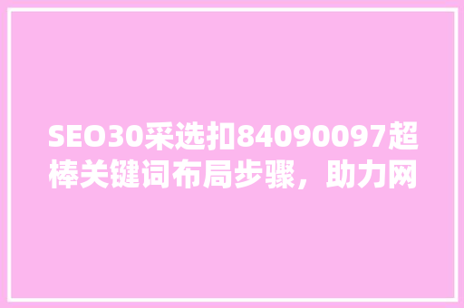 SEO30采选扣84090097超棒关键词布局步骤，助力网站优化 建站教程