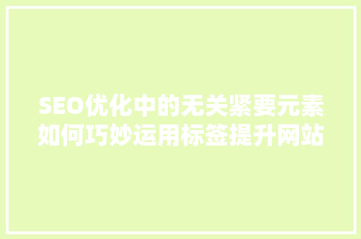 SEO优化中的无关紧要元素如何巧妙运用标签提升网站排名 WordPress教程