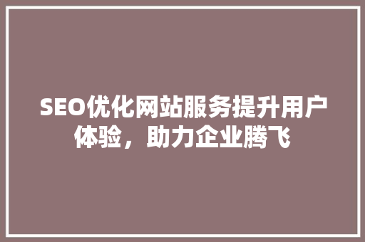 SEO优化网站服务提升用户体验，助力企业腾飞