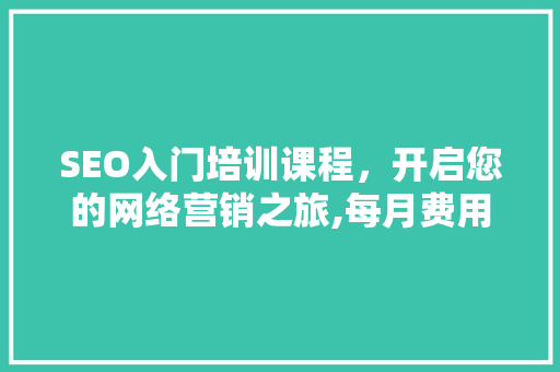 SEO入门培训课程，开启您的网络营销之旅,每月费用及价值