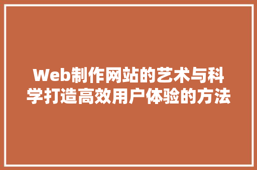 Web制作网站的艺术与科学打造高效用户体验的方法