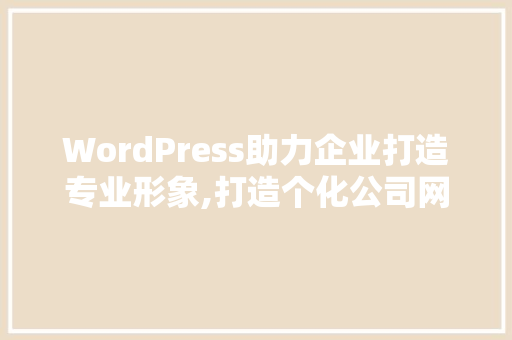 WordPress助力企业打造专业形象,打造个化公司网站的最佳选择