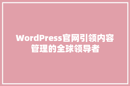 WordPress官网引领内容管理的全球领导者