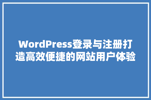 WordPress登录与注册打造高效便捷的网站用户体验