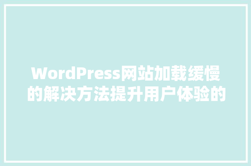 WordPress网站加载缓慢的解决方法提升用户体验的关键步骤