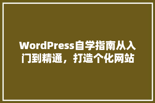 WordPress自学指南从入门到精通，打造个化网站