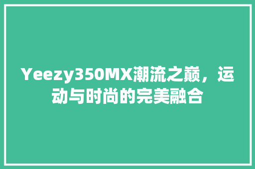 Yeezy350MX潮流之巅，运动与时尚的完美融合