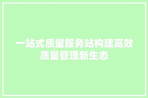 一站式质量服务站构建高效质量管理新生态