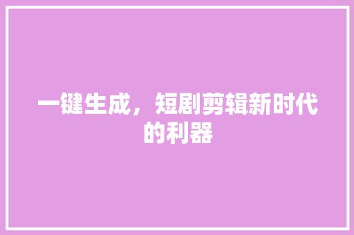 一键生成，短剧剪辑新时代的利器