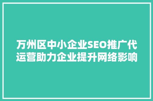 万州区中小企业SEO推广代运营助力企业提升网络影响力，抢占市场先机