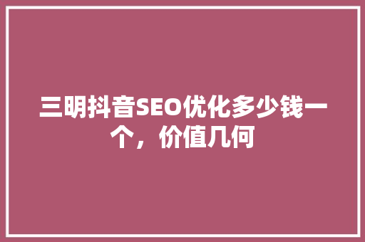 三明抖音SEO优化多少钱一个，价值几何