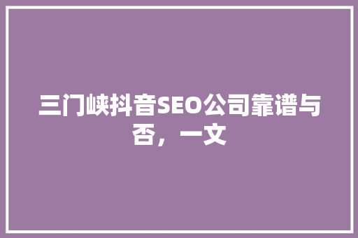 三门峡抖音SEO公司靠谱与否，一文