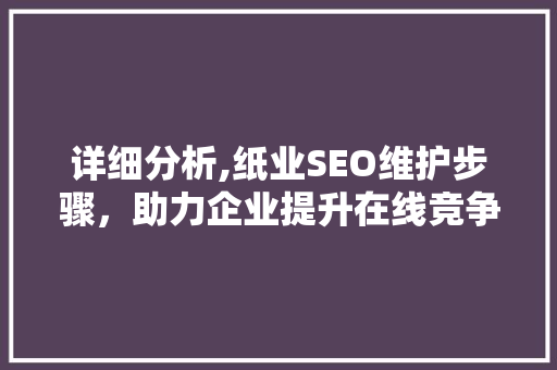 详细分析,纸业SEO维护步骤，助力企业提升在线竞争力 详细分析,纸业SEO维护步骤，助力企业提升在线竞争力 友链在线