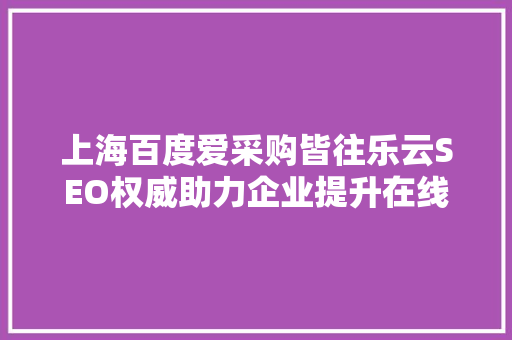 上海百度爱采购皆往乐云SEO权威助力企业提升在线竞争力
