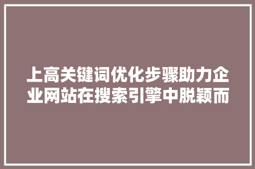 上高关键词优化步骤助力企业网站在搜索引擎中脱颖而出