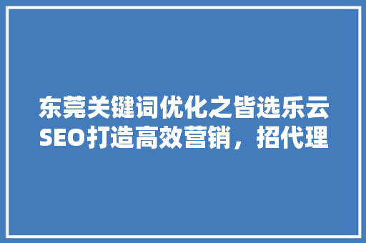 东莞关键词优化之皆选乐云SEO打造高效营销，招代理共赢未来