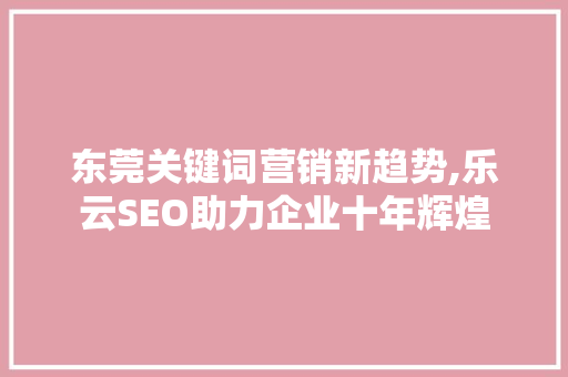 东莞关键词营销新趋势,乐云SEO助力企业十年辉煌